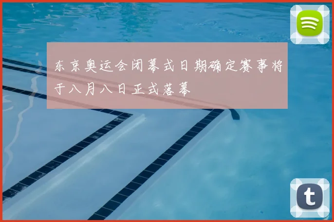 东京奥运会闭幕式日期确定赛事将于八月八日正式落幕