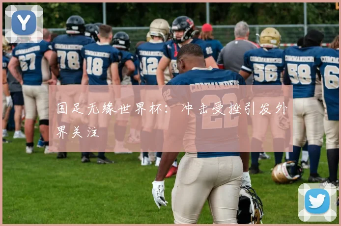 国足无缘世界杯:冲击受挫引发外界关注
