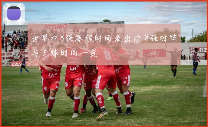 世界杯8强赛程时间表出炉 8强对阵与开球时间一览