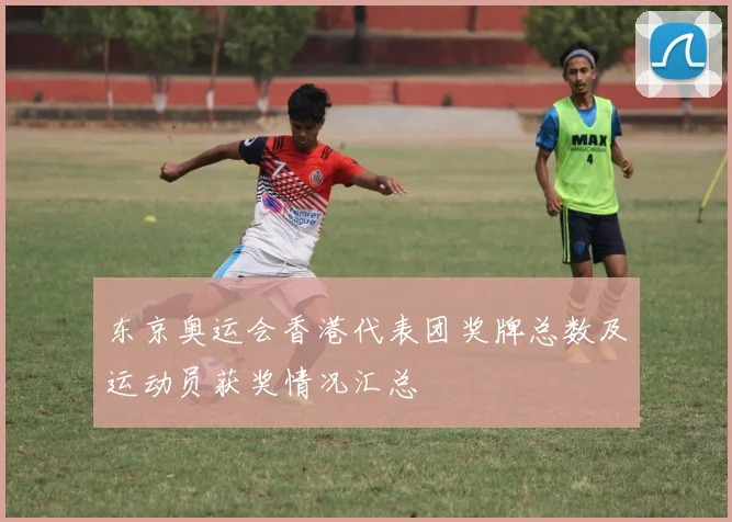 东京奥运会香港代表团奖牌总数及运动员获奖情况汇总