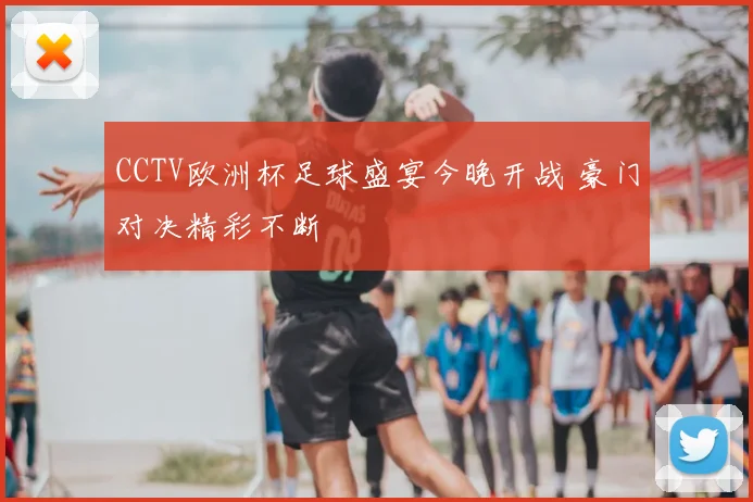 CCTV欧洲杯足球盛宴今晚开战 豪门对决精彩不断