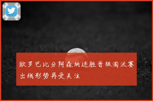 欧罗巴比分阿森纳连胜晋级淘汰赛出线形势再受关注