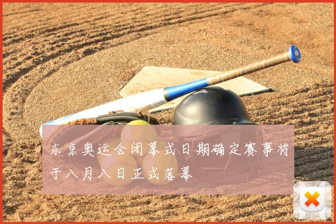东京奥运会闭幕式日期确定赛事将于八月八日正式落幕
