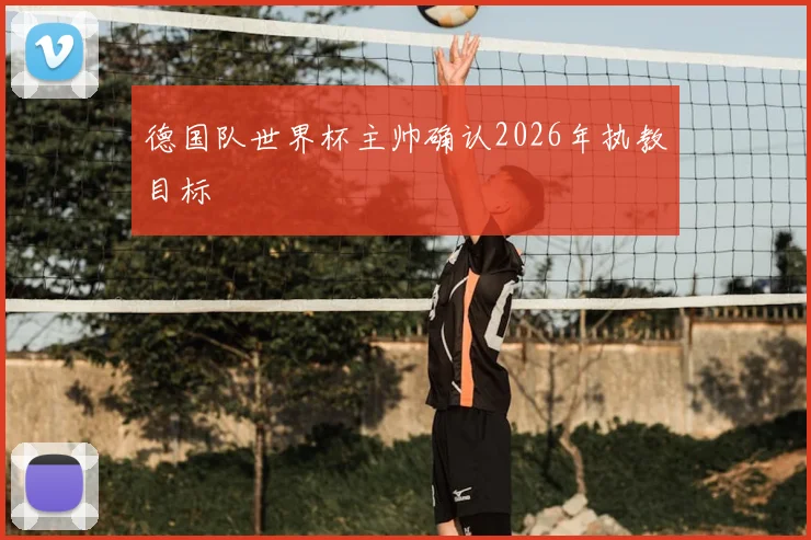 德国队世界杯主帅确认2026年执教目标